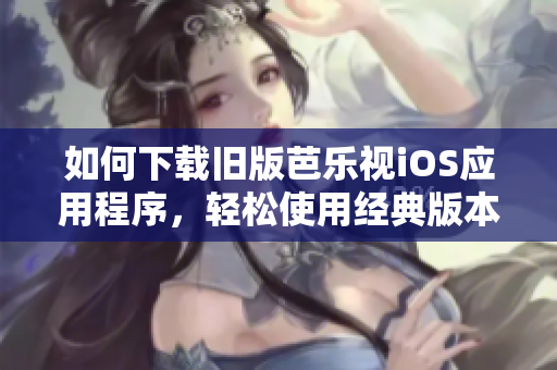 如何下载旧版芭乐视iOS应用程序，轻松使用经典版本