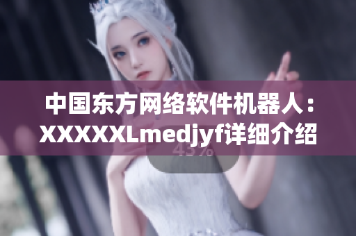 中国东方网络软件机器人：XXXXXLmedjyf详细介绍