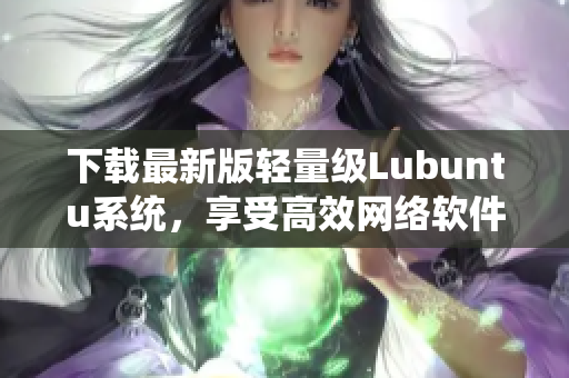 下载最新版轻量级Lubuntu系统，享受高效网络软件使用体验