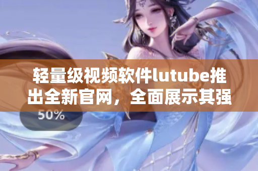 轻量级视频软件lutube推出全新官网，全面展示其强大功能与优质体验！