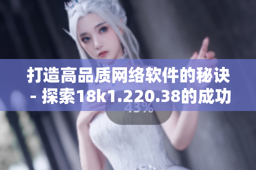 打造高品质网络软件的秘诀 - 探索18k1.220.38的成功之路