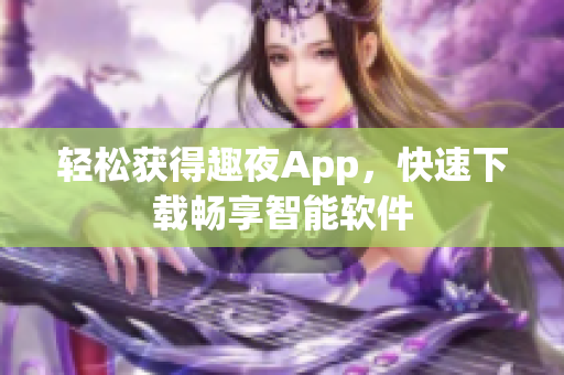 轻松获得趣夜App，快速下载畅享智能软件