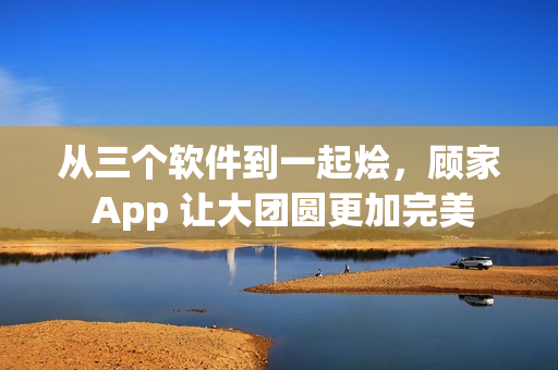 从三个软件到一起烩，顾家 App 让大团圆更加完美