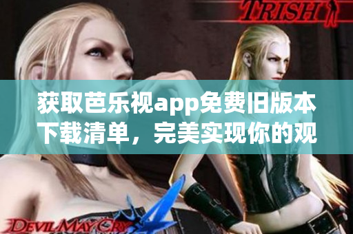 获取芭乐视app免费旧版本下载清单，完美实现你的观影需求！