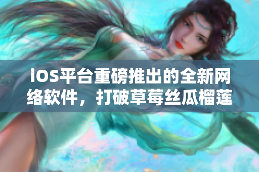 iOS平台重磅推出的全新网络软件，打破草莓丝瓜榴莲污无限看项目困境