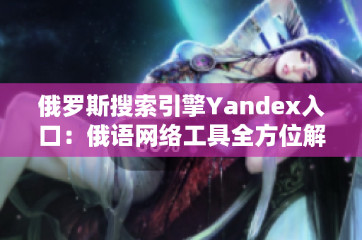 俄罗斯搜索引擎Yandex入口：俄语网络工具全方位解读