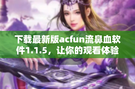 下载最新版acfun流鼻血软件1.1.5，让你的观看体验更加完美