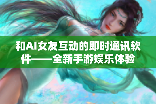 和AI女友互动的即时通讯软件——全新手游娱乐体验