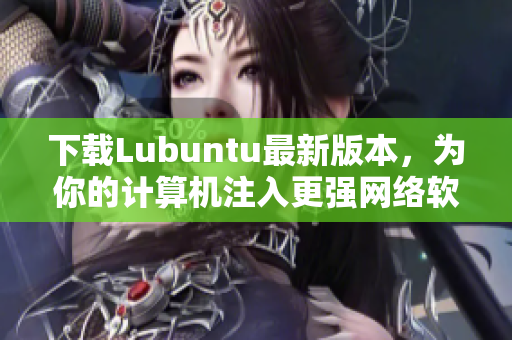 下载Lubuntu最新版本，为你的计算机注入更强网络软件支持！