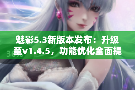 魅影5.3新版本发布：升级至v1.4.5，功能优化全面提升