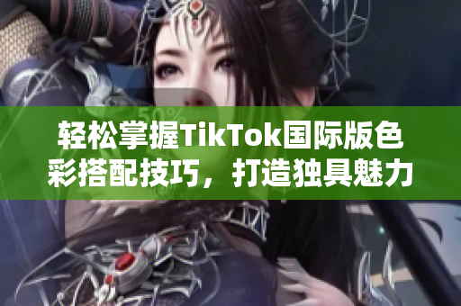 轻松掌握TikTok国际版色彩搭配技巧，打造独具魅力的视频内容