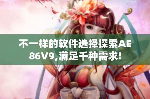 不一样的软件选择探索AE86V9,满足千种需求!