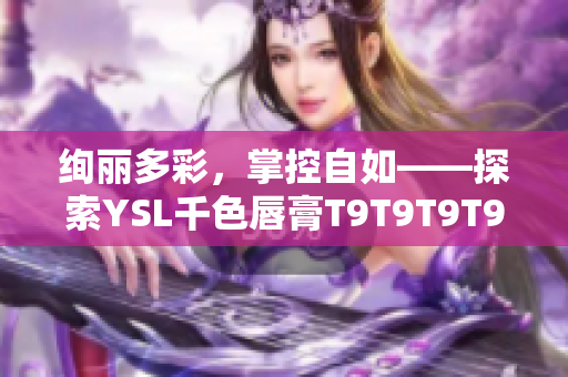 绚丽多彩，掌控自如——探索YSL千色唇膏T9T9T9T9的魅力