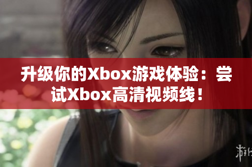 升级你的Xbox游戏体验：尝试Xbox高清视频线！