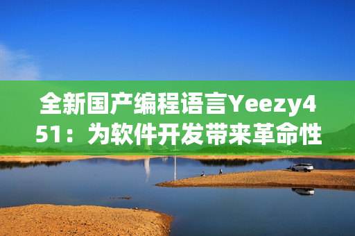 全新国产编程语言Yeezy451：为软件开发带来革命性跨界创新