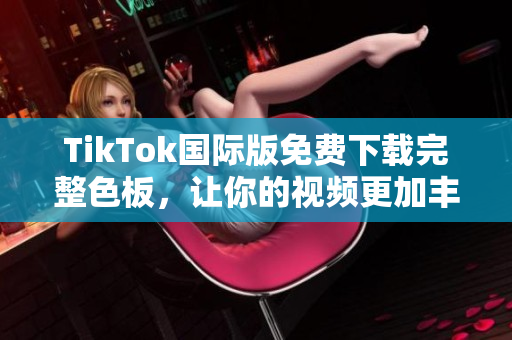 TikTok国际版免费下载完整色板，让你的视频更加丰富多彩！