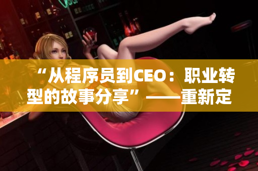 “从程序员到CEO：职业转型的故事分享”——重新定义自己的职业路径！