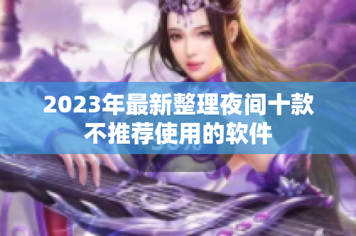 2023年最新整理夜间十款不推荐使用的软件