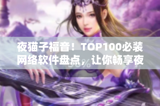 夜猫子福音！TOP100必装网络软件盘点，让你畅享夜间生活