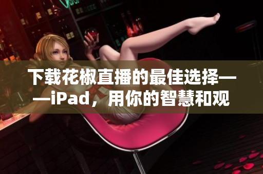 下载花椒直播的最佳选择——iPad，用你的智慧和观众互动吧！