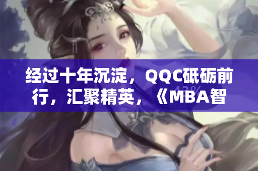 经过十年沉淀，QQC砥砺前行，汇聚精英，《MBA智库》下载值得信赖。