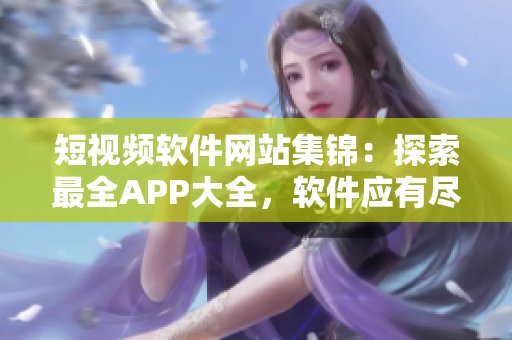 短视频软件网站集锦：探索最全APP大全，软件应有尽有