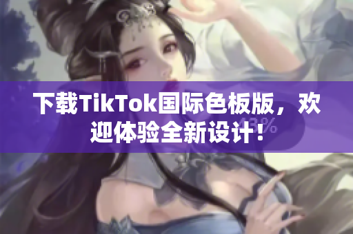 下载TikTok国际色板版，欢迎体验全新设计！