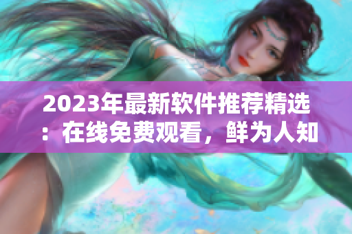 2023年最新软件推荐精选：在线免费观看，鲜为人知的软件好片推荐！