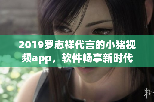 2019罗志祥代言的小猪视频app，软件畅享新时代