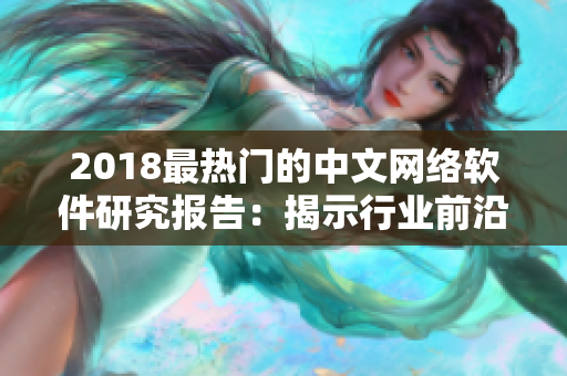 2018最热门的中文网络软件研究报告：揭示行业前沿与发展趋势