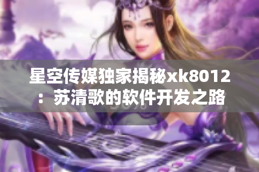 星空传媒独家揭秘xk8012：苏清歌的软件开发之路