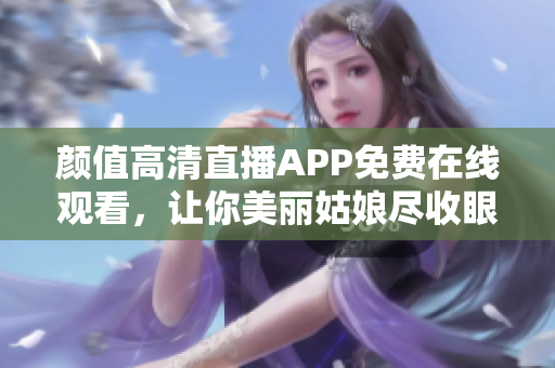 颜值高清直播APP免费在线观看，让你美丽姑娘尽收眼底