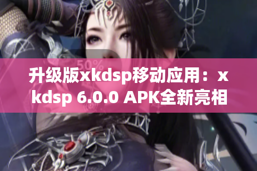 升级版xkdsp移动应用：xkdsp 6.0.0 APK全新亮相