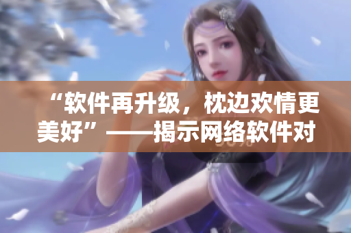 “软件再升级，枕边欢情更美好”——揭示网络软件对于人际关系的积极影响