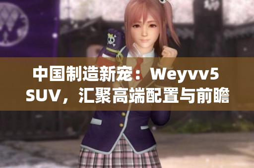 中国制造新宠：Weyvv5 SUV，汇聚高端配置与前瞻科技