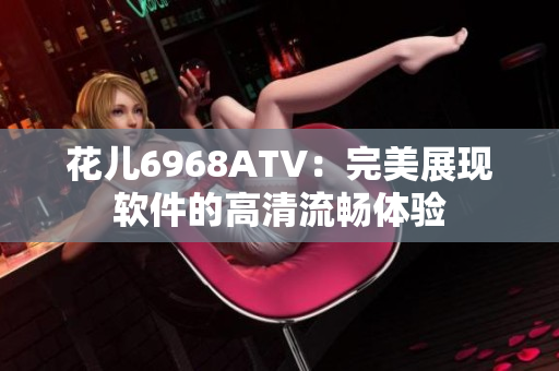 花儿6968ATV：完美展现软件的高清流畅体验