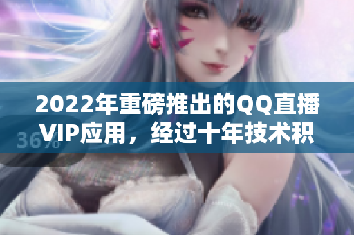 2022年重磅推出的QQ直播VIP应用，经过十年技术积累的精湛之作