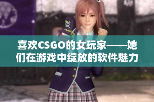 喜欢CSGO的女玩家——她们在游戏中绽放的软件魅力