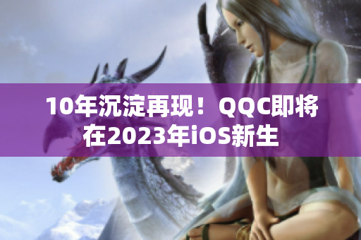 10年沉淀再现！QQC即将在2023年iOS新生