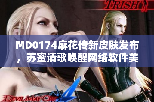 MD0174麻花传新皮肤发布，苏蜜清歌唤醒网络软件美学