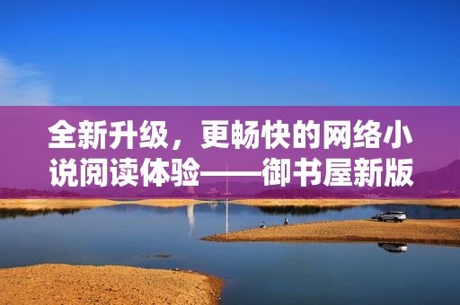 全新升级，更畅快的网络小说阅读体验——御书屋新版阅读器