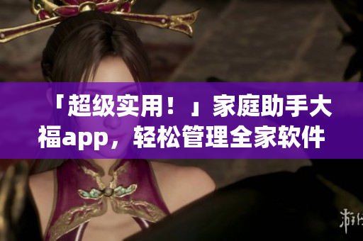 「超级实用！」家庭助手大福app，轻松管理全家软件！