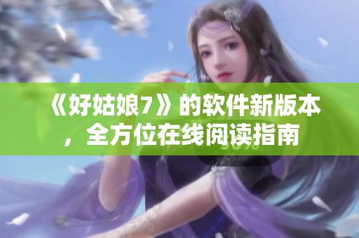 《好姑娘7》的软件新版本，全方位在线阅读指南