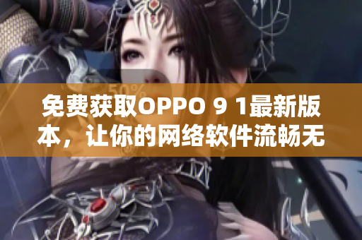 免费获取OPPO 9 1最新版本，让你的网络软件流畅无阻！