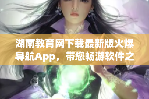 湖南教育网下载最新版火爆导航App，带您畅游软件之海！