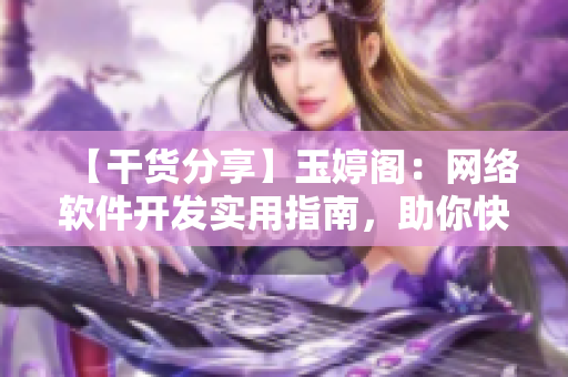 【干货分享】玉婷阁：网络软件开发实用指南，助你快速提升技术水平！