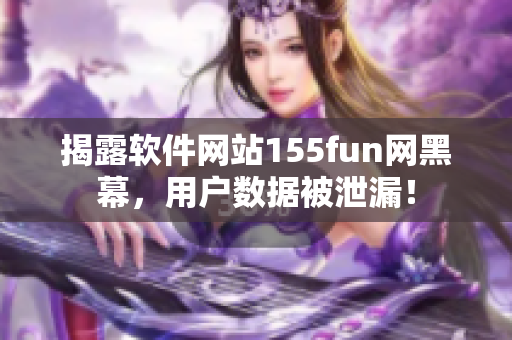 揭露软件网站155fun网黑幕，用户数据被泄漏！