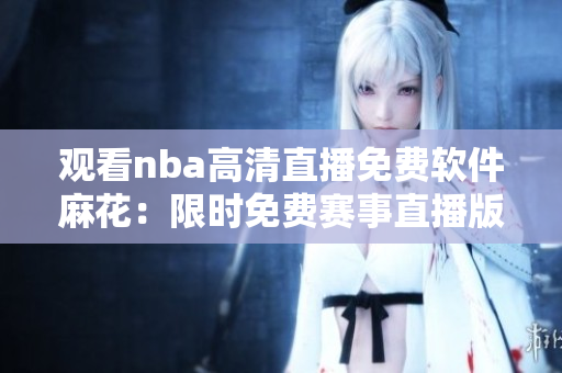 观看nba高清直播免费软件麻花：限时免费赛事直播版【更新】