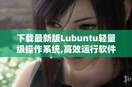 下载最新版Lubuntu轻量级操作系统,高效运行软件