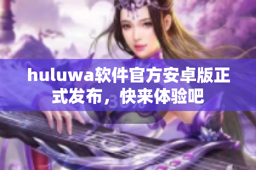 huluwa软件官方安卓版正式发布，快来体验吧